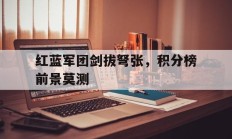 九游官网-关于红蓝军团剑拔弩张，积分榜前景莫测的信息