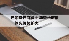 九游娱乐官方-巴黎圣日耳曼主场轻松取胜，领先优势扩大的简单介绍
